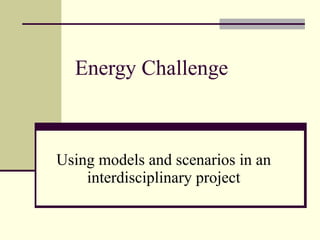Energy Challenge Using models and scenarios in an interdisciplinary project 