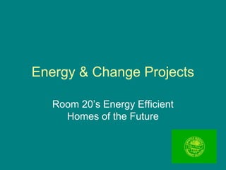 Energy & Change Projects
Room 20’s Energy Efficient
Homes of the Future
 