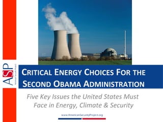 CRITICAL	
  ENERGY	
  CHOICES	
  FOR	
  THE	
  
SECOND	
  OBAMA	
  ADMINISTRATION	
  
 Five	
  Key	
  Issues	
  the	
  United	
  States	
  Must	
  
    Face	
  in	
  Energy,	
  Climate	
  &	
  Security  	
  
 