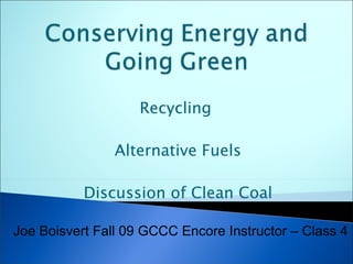 Recycling  Alternative Fuels Discussion of Clean Coal Joe Boisvert Fall 09 GCCC Encore Instructor – Class 4 
