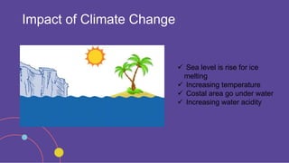 Impact of Climate Change
 Sea level is rise for ice
melting
 Increasing temperature
 Costal area go under water
 Increasing water acidity
 