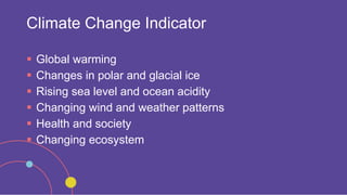 Climate Change Indicator
 Global warming
 Changes in polar and glacial ice
 Rising sea level and ocean acidity
 Changing wind and weather patterns
 Health and society
 Changing ecosystem
 