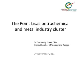 The Point Lisas petrochemical
 and metal industry cluster

           Dr. Thackwray Driver, CEO
           Energy Chamber of Trinidad and Tobago



           9th November 2011
 