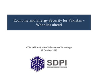 Economy and Energy Security for Pakistan -
What lies ahead
COMSATS Institute of Information Technology
12 October 2013
 