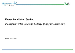 Energy Conciliation Service
Presentation of the Service to the Baltic Consumer Associations

Rome, April 4, 2013

 