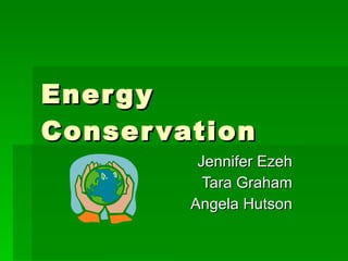 Energy Conservation Jennifer Ezeh Tara Graham Angela Hutson 