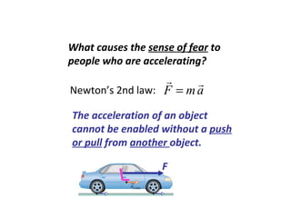 What causes the  sense of fear  to people who are accelerating? The acceleration of an object cannot be enabled without a  push or pull  from  another  object. S S Newton’s 2nd law:  F 