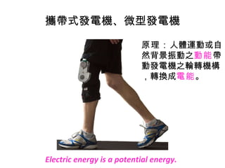 攜帶式發電機、微型發電機 Electric energy is a potential energy. 原理： 人體運動或自然背景振動之 動能 帶動發電機之輪轉機構，轉換成 電能 。 