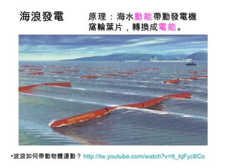 波浪如何帶動物體運動？ http:// tw.youtube.com/watch?v =tt_lqFyc6Co  原理： 海水 動能 帶動發電機窩輪葉片，轉換成 電能 。 海浪發電 