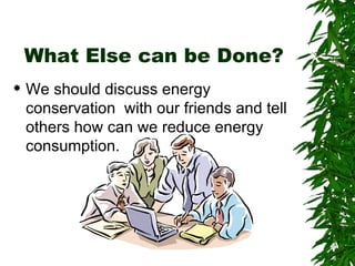 What Else can be Done? We should discuss energy conservation  with our friends and tell others how can we reduce energy consumption. 