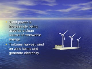 • Wind power is
    increasingly being
    used as a clean
    source of renewable
    energy.
•   Turbines harvest wind
    on wind farms and
    generate electricity.
 