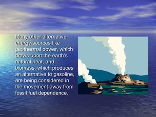 • Many other alternative
  energy sources like
  geothermal power, which
  draws upon the earth’s
  natural heat, and
  biomass, which produces
  an alternative to gasoline,
  are being considered in
  the movement away from
  fossil fuel dependence.
 