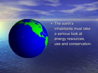 • The earth’s
  inhabitants must take
  a serious look at
  energy resources,
  use and conservation.
 