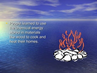 • People learned to use
  the chemical energy
  stored in materials
  like wood to cook and
  heat their homes.
 