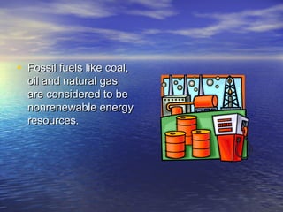 • Fossil fuels like coal,
  oil and natural gas
  are considered to be
  nonrenewable energy
  resources.
 