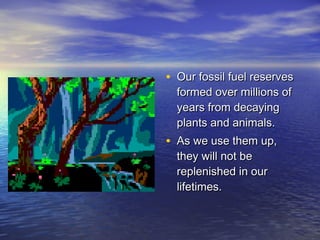 • Our fossil fuel reserves
  formed over millions of
  years from decaying
  plants and animals.
• As we use them up,
  they will not be
  replenished in our
  lifetimes.
 