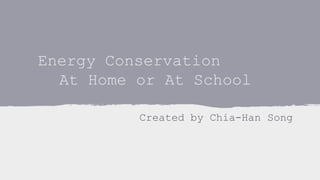Energy Conservation
At Home or At School
Created by Chia-Han Song
 