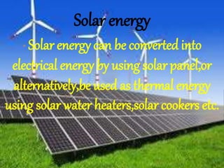 Solar energy
• Solar energy can be converted into
electrical energy by using solarpanel,or
alternatively,be used as thermal energy
using solar water heaters,solar cookers etc.
 