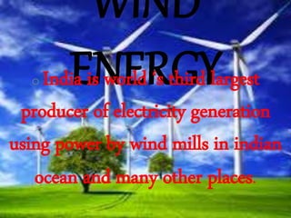 WIND
ENERGYo India is world ‘s third largest
producer of electricity generation
using power by wind mills in indian
ocean and many other places.
 