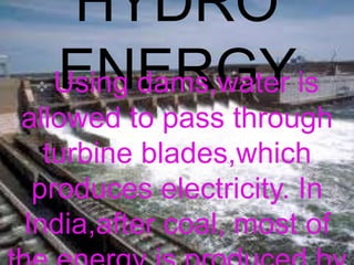 HYDRO
ENERGY Using dams,water is
allowed to pass through
turbine blades,which
produces electricity. In
India,after coal, most of
 