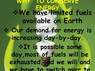 WHY TO CONSERVE
ENERGY
We have limited fuels
available on Earth
 Our demand for energy is
increasing day-by-day.
It is possible some
day,most of fuels will be
exhausted,and we will and
 