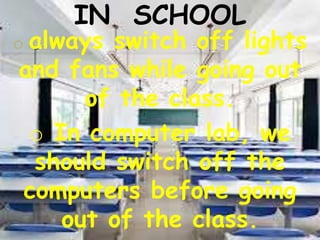 IN SCHOOL
o always switch off lights
and fans while going out
of the class.
o In computer lab, we
should switch off the
computers before going
out of the class.
 