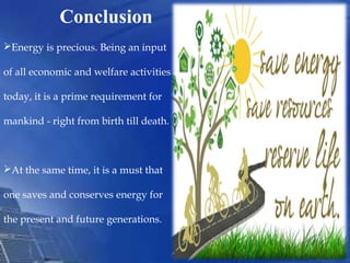 Conclusion
Energy is precious. Being an input
of all economic and welfare activities
today, it is a prime requirement for
mankind - right from birth till death.
At the same time, it is a must that
one saves and conserves energy for
the present and future generations.
 