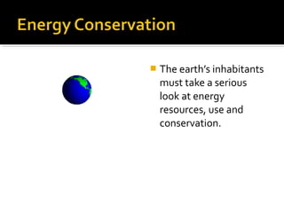  The earth’s inhabitants
must take a serious
look at energy
resources, use and
conservation.
 