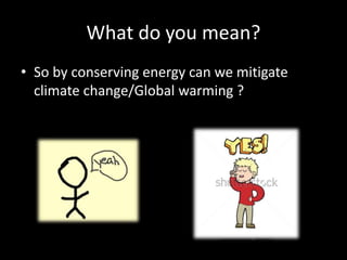 What do you mean?
? So by conserving energy can we mitigate
climate change/Global warming ?
 