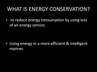 WHAT IS ENERGY CONSERVATION?
? to reduce energy consumption by using less
of an energy service.
? Using energy in a more efficient & intelligent
manner.
 