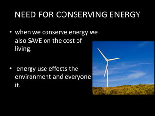 NEED FOR CONSERVING ENERGY
? when we conserve energy we
also SAVE on the cost of
living.
? energy use effects the
environment and everyone in
it.
 