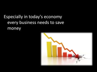 Especially in today's economy
every business needs to save
money
 
