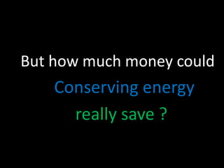 But how much money could
Conserving energy
really save ?
 