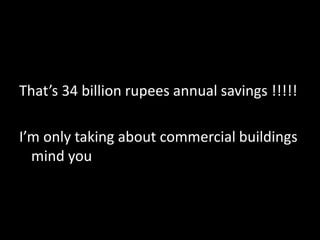 Thats 34 billion rupees annual savings !!!!!
Im only taking about commercial buildings
mind you
 