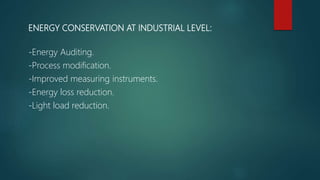 ENERGY CONSERVATION AT INDUSTRIAL LEVEL:
-Energy Auditing.
-Process modification.
-Improved measuring instruments.
-Energy loss reduction.
-Light load reduction.
 