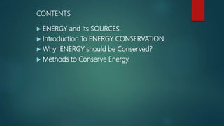 CONTENTS
 ENERGY and its SOURCES.
 Introduction To ENERGY CONSERVATION
 Why ENERGY should be Conserved?
 Methods to Conserve Energy.
 