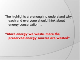 The highlights are enough to understand why
each and everyone should think about
energy conservation…
“More energy we waste, more the
preserved energy sources are wasted”
 