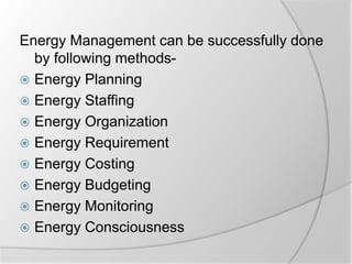 Energy Management can be successfully done
by following methods-
 Energy Planning
 Energy Staffing
 Energy Organization
 Energy Requirement
 Energy Costing
 Energy Budgeting
 Energy Monitoring
 Energy Consciousness
 