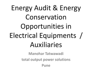 Energy Audit & Energy
Conservation
Opportunities in
Electrical Equipments /
Auxiliaries
Manohar Tatwawadi
total output power solutions
Pune
 