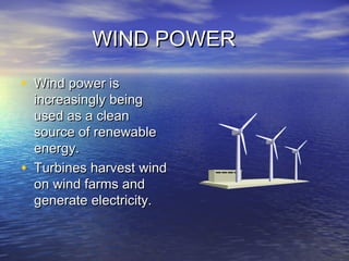 WIND POWERWIND POWER
• Wind power isWind power is
increasingly beingincreasingly being
used as a cleanused as a clean
source of renewablesource of renewable
energy.energy.
• Turbines harvest windTurbines harvest wind
on wind farms andon wind farms and
generate electricity.generate electricity.
 