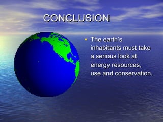 CONCLUSIONCONCLUSION
• The earth’sThe earth’s
inhabitants must takeinhabitants must take
a serious look ata serious look at
energy resources,energy resources,
use and conservation.use and conservation.
 