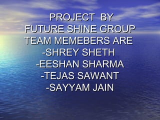 PROJECT BYPROJECT BY
FUTURE SHINE GROUPFUTURE SHINE GROUP
TEAM MEMEBERS ARETEAM MEMEBERS ARE
-SHREY SHETH-SHREY SHETH
-EESHAN SHARMA-EESHAN SHARMA
-TEJAS SAWANT-TEJAS SAWANT
-SAYYAM JAIN-SAYYAM JAIN
 
