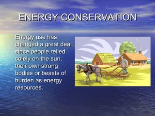 ENERGY CONSERVATIONENERGY CONSERVATION
• Energy use hasEnergy use has
changed a great dealchanged a great deal
since people reliedsince people relied
solely on the sun,solely on the sun,
their own strongtheir own strong
bodies or beasts ofbodies or beasts of
burden as energyburden as energy
resources.resources.
 
