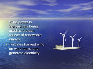 • WWiinndd ppoowweerr iiss 
iinnccrreeaassiinnggllyy bbeeiinngg 
uusseedd aass aa cclleeaann 
ssoouurrccee ooff rreenneewwaabbllee 
eenneerrggyy.. 
• TTuurrbbiinneess hhaarrvveesstt wwiinndd 
oonn wwiinndd ffaarrmmss aanndd 
ggeenneerraattee eelleeccttrriicciittyy.. 
 
