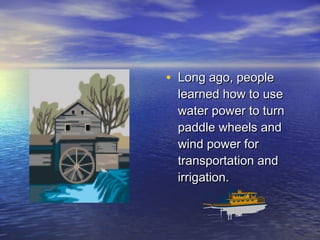 • LLoonngg aaggoo,, ppeeooppllee 
lleeaarrnneedd hhooww ttoo uussee 
wwaatteerr ppoowweerr ttoo ttuurrnn 
ppaaddddllee wwhheeeellss aanndd 
wwiinndd ppoowweerr ffoorr 
ttrraannssppoorrttaattiioonn aanndd 
iirrrriiggaattiioonn.. 
 