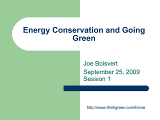 Energy Conservation and Going Green Joe Boisvert September 25, 2009 Session 1 http://www.thinkgreen.com/home 