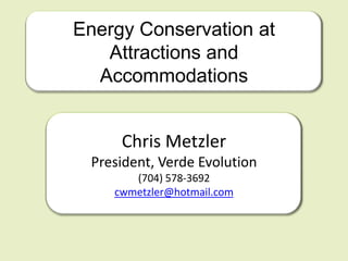 Energy Conservation at
   Attractions and
  Accommodations


     Chris Metzler
 President, Verde Evolution
       (704) 578-3692
    cwmetzler@hotmail.com
 