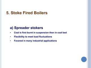 11
a) Spreader stokers
• Coal is first burnt in suspension then in coal bed
• Flexibility to meet load fluctuations
• Favored in many industrial applications
5. Stoke Fired Boilers
 