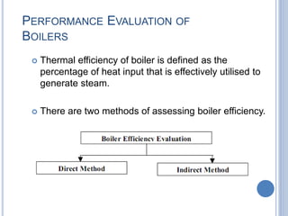 PERFORMANCE EVALUATION OF
BOILERS
 Thermal efficiency of boiler is defined as the
percentage of heat input that is effectively utilised to
generate steam.
 There are two methods of assessing boiler efficiency.
1-Mar-19 22Engr. Ahsanullah Soomro
 