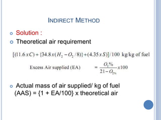 INDIRECT METHOD
 Solution :
 Theoretical air requirement
 Actual mass of air supplied/ kg of fuel
(AAS) = {1 + EA/100} x theoretical air
 